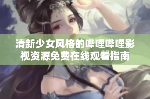 清新少女风格的哔哩哔哩影视资源免费在线观看指南