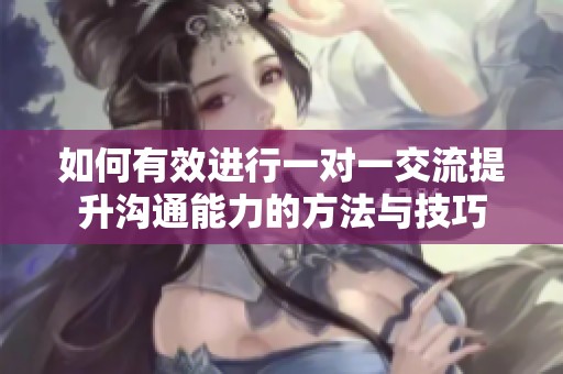 如何有效进行一对一交流提升沟通能力的方法与技巧
