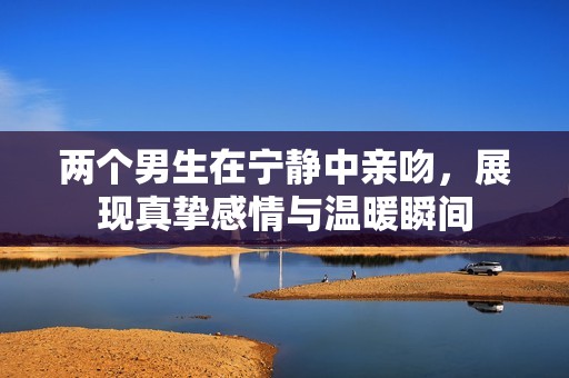 两个男生在宁静中亲吻，展现真挚感情与温暖瞬间