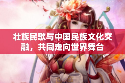 壮族民歌与中国民族文化交融，共同走向世界舞台