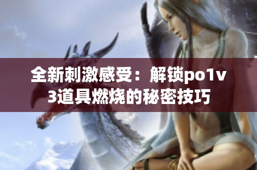 全新刺激感受：解锁po1v3道具燃烧的秘密技巧