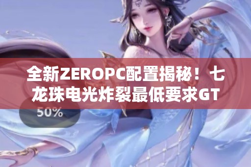 全新ZEROPC配置揭秘！七龙珠电光炸裂最低要求GTX980