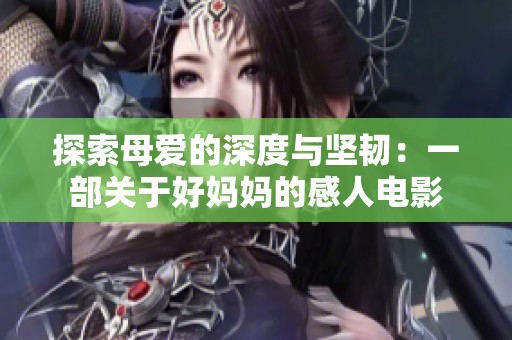 探索母爱的深度与坚韧：一部关于好妈妈的感人电影
