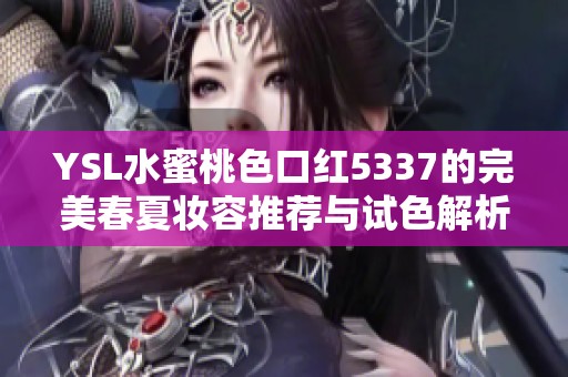 YSL水蜜桃色口红5337的完美春夏妆容推荐与试色解析