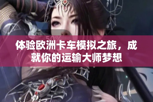 体验欧洲卡车模拟之旅，成就你的运输大师梦想