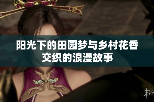 阳光下的田园梦与乡村花香交织的浪漫故事