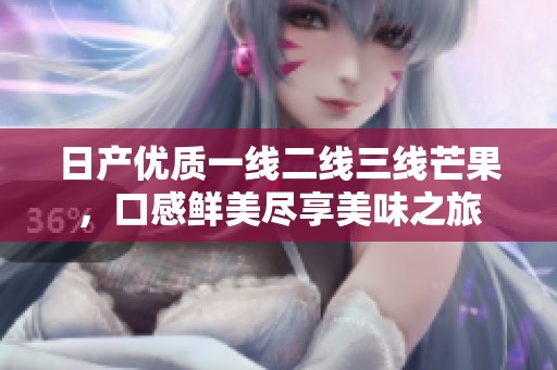 日产优质一线二线三线芒果，口感鲜美尽享美味之旅