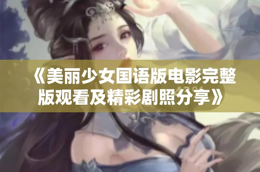 《美丽少女国语版电影完整版观看及精彩剧照分享》