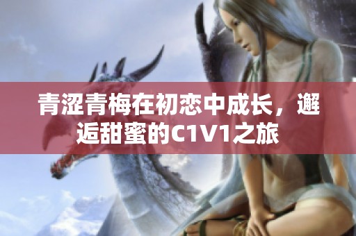 青涩青梅在初恋中成长，邂逅甜蜜的C1V1之旅
