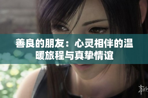 善良的朋友：心灵相伴的温暖旅程与真挚情谊