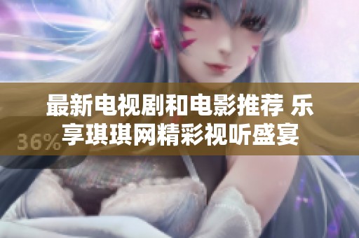 最新电视剧和电影推荐 乐享琪琪网精彩视听盛宴