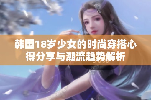 韩国18岁少女的时尚穿搭心得分享与潮流趋势解析