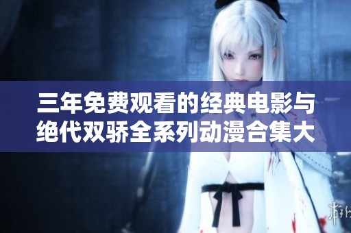 三年免费观看的经典电影与绝代双骄全系列动漫合集大揭秘