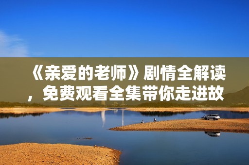 《亲爱的老师》剧情全解读，免费观看全集带你走进故事深处