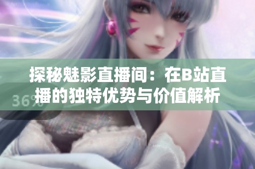 探秘魅影直播间：在B站直播的独特优势与价值解析