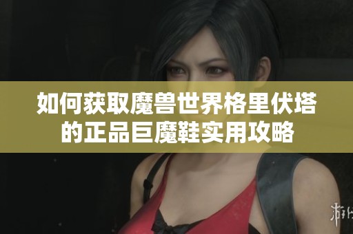 如何获取魔兽世界格里伏塔的正品巨魔鞋实用攻略