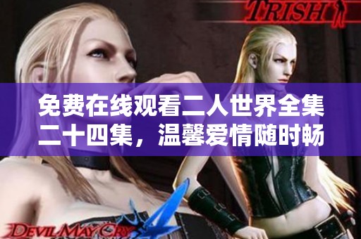免费在线观看二人世界全集二十四集，温馨爱情随时畅享