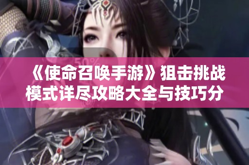 《使命召唤手游》狙击挑战模式详尽攻略大全与技巧分享