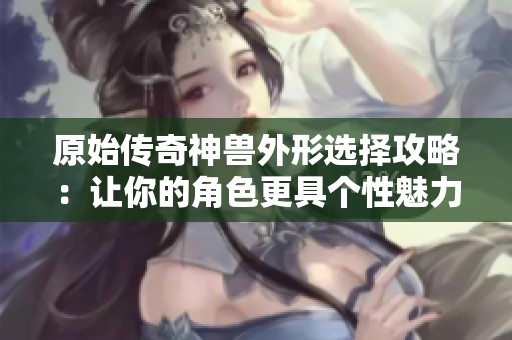原始传奇神兽外形选择攻略：让你的角色更具个性魅力