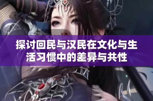 探讨回民与汉民在文化与生活习惯中的差异与共性
