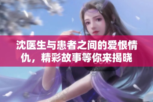 沈医生与患者之间的爱恨情仇，精彩故事等你来揭晓