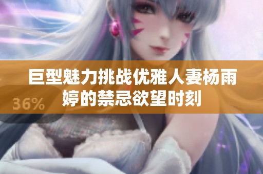 巨型魅力挑战优雅人妻杨雨婷的禁忌欲望时刻