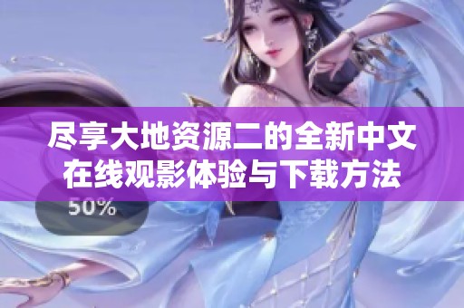 尽享大地资源二的全新中文在线观影体验与下载方法