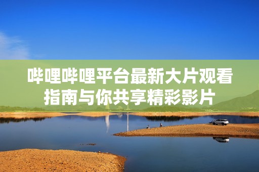 哔哩哔哩平台最新大片观看指南与你共享精彩影片
