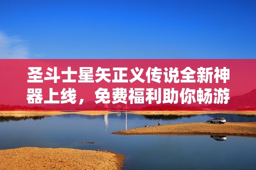 圣斗士星矢正义传说全新神器上线，免费福利助你畅游游戏世界