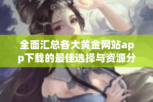 全面汇总各大黄金网站app下载的最佳选择与资源分享