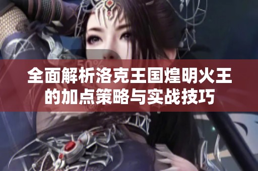 全面解析洛克王国煌明火王的加点策略与实战技巧