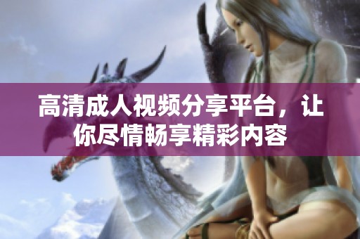 高清成人视频分享平台，让你尽情畅享精彩内容