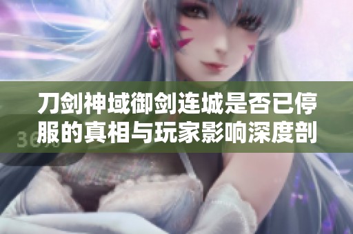 刀剑神域御剑连城是否已停服的真相与玩家影响深度剖析