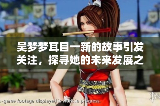吴梦梦耳目一新的故事引发关注，探寻她的未来发展之路