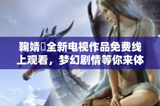 鞠婧祎全新电视作品免费线上观看，梦幻剧情等你来体验