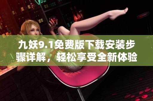 九妖9.1免费版下载安装步骤详解，轻松享受全新体验