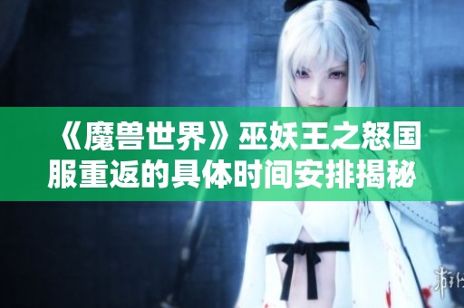 《魔兽世界》巫妖王之怒国服重返的具体时间安排揭秘