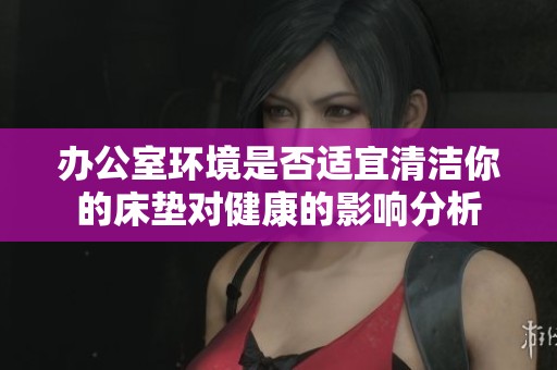 办公室环境是否适宜清洁你的床垫对健康的影响分析