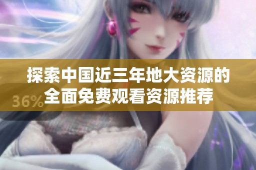 探索中国近三年地大资源的全面免费观看资源推荐