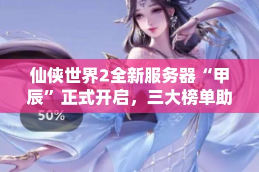 仙侠世界2全新服务器“甲辰”正式开启，三大榜单助力封神之路