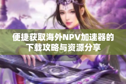 便捷获取海外NPV加速器的下载攻略与资源分享
