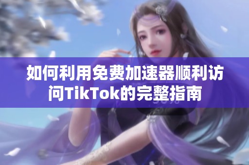 如何利用免费加速器顺利访问TikTok的完整指南