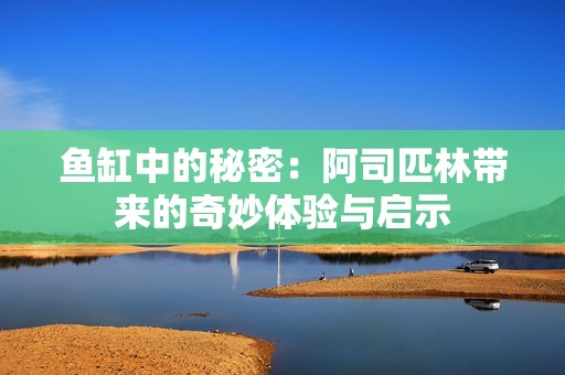 鱼缸中的秘密：阿司匹林带来的奇妙体验与启示