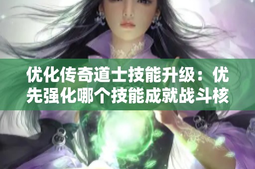 优化传奇道士技能升级：优先强化哪个技能成就战斗核心