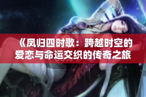 《凤归四时歌：跨越时空的爱恋与命运交织的传奇之旅》