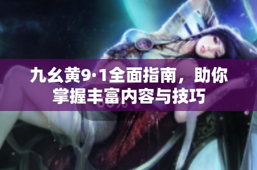 九幺黄9·1全面指南，助你掌握丰富内容与技巧