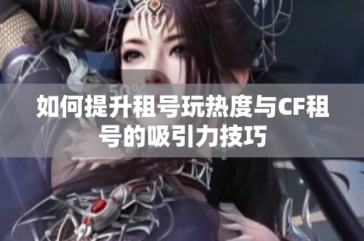 如何提升租号玩热度与CF租号的吸引力技巧