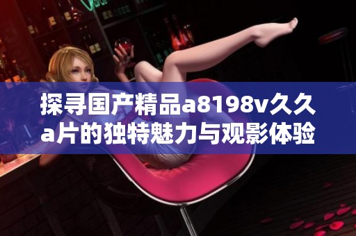 探寻国产精品a8198v久久a片的独特魅力与观影体验分享
