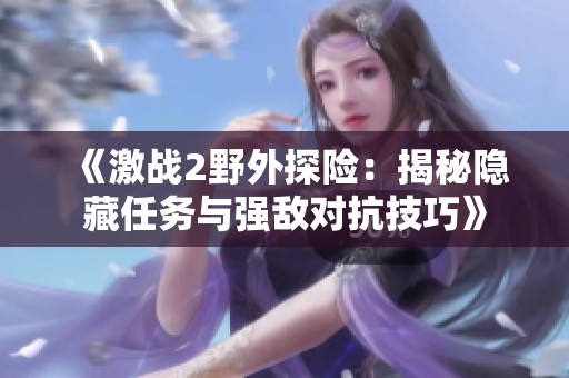 《激战2野外探险：揭秘隐藏任务与强敌对抗技巧》