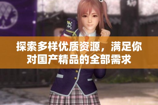 探索多样优质资源，满足你对国产精品的全部需求